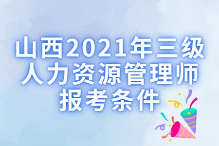 易职邦：山西2021年三级人力资源管理师报考条件