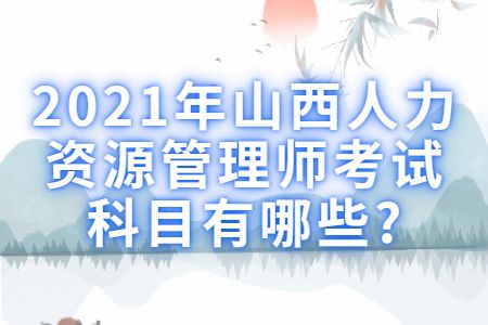 易职邦：2021年山西人力资源管理师考试科目有哪些?