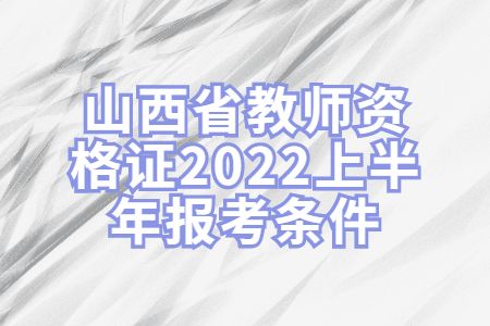 山西教资：山西省教师资格证2022上半年报考条件