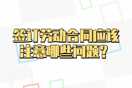 签订劳动合同应该注意哪些问题